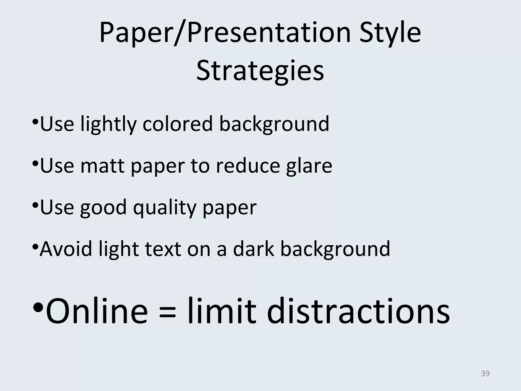 Paper/Presentation Style 
Strategies 
•Use lightly colored background 
•Use matt paper to reduce glare 
•Use good quality paper 
•Avoid light text on a dark background 
•Online = limit distractions 
39 
 