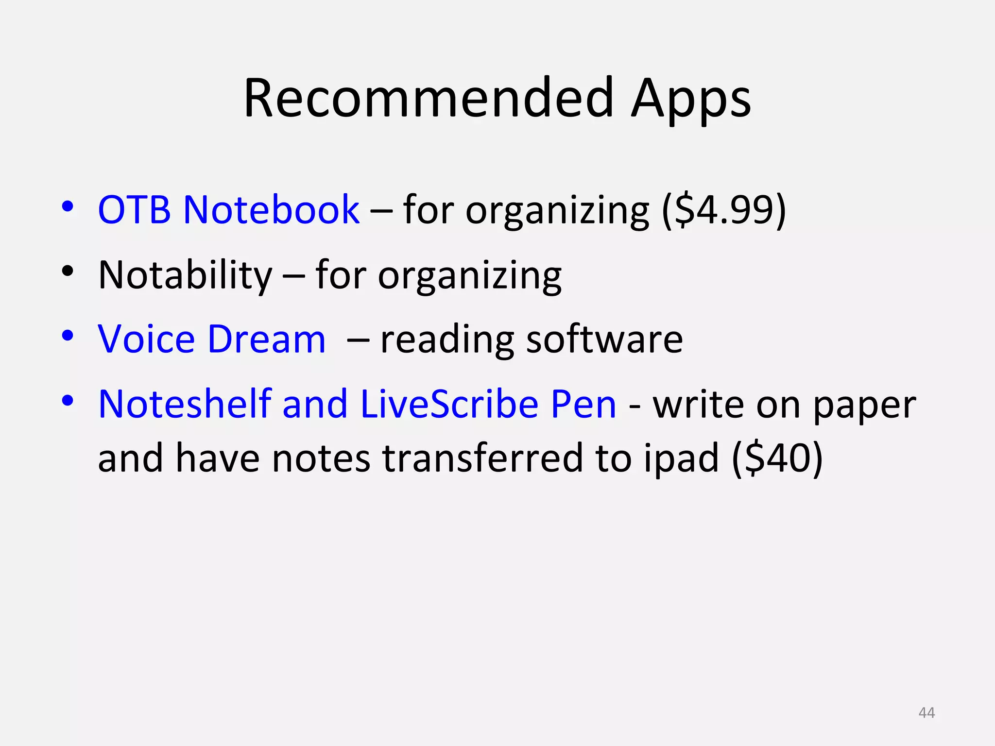 Recommended Apps 
• OTB Notebook – for organizing ($4.99) 
• Notability – for organizing 
• Voice Dream – reading software 
• Noteshelf and LiveScribe Pen - write on paper 
and have notes transferred to ipad ($40) 
44 
 