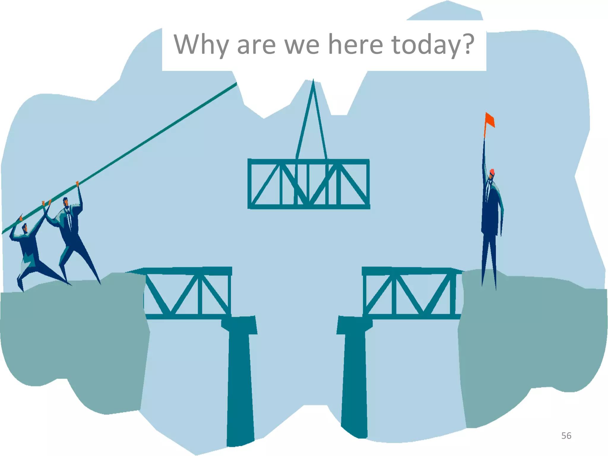 Why are we here today? 
56 
 