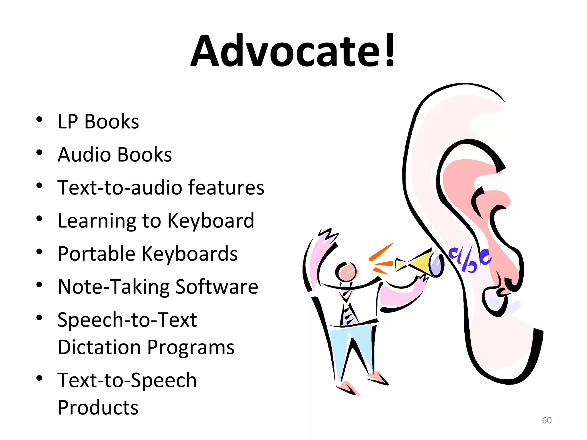 Advocate! 
• LP Books 
• Audio Books 
• Text-to-audio features 
• Learning to Keyboard 
• Portable Keyboards 
• Note-Taking Software 
• Speech-to-Text 
Dictation Programs 
• Text-to-Speech 
Products 
60 
 