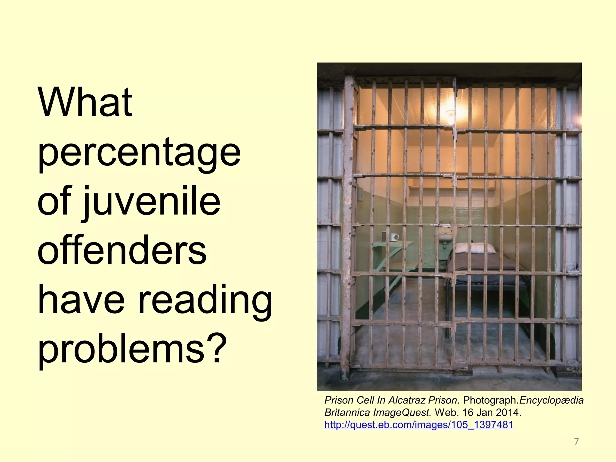 Prison Cell In Alcatraz Prison. Photograph.Encyclopædia 
Britannica ImageQuest. Web. 16 Jan 2014. 
http://quest.eb.com/images/105_1397481 
What 
percentage 
of juvenile 
offenders 
have reading 
problems? 
7 
 