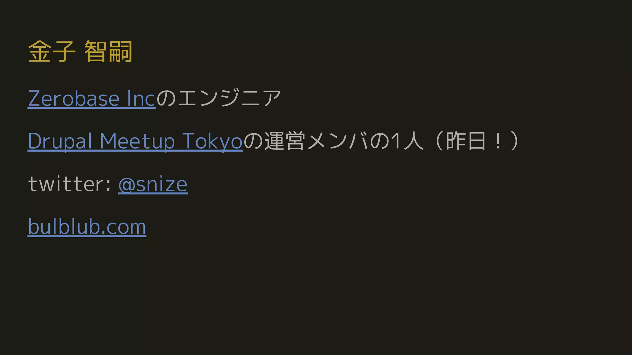 金子 智嗣
Zerobase Incのエンジニア
Drupal Meetup Tokyoの運営メンバの1人（昨日！）
twitter: @snize
bulblub.com
 