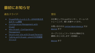 最初にお知らせ
過去スライド
● Drupalのおいしいところ - UMAMIを引き
出すチーム開発
● Configuration Management with
Drupal
● Why Drupal - Configuration
Management
● Secure your site with Drupal Paranoia
● Talking with Drupal - psyshでの対話型
デバッグ
宣伝
お仕事としてDrupalのメンター、チームへの　
トレーニング、導入支援やってます。
お問い合わせは contact@zerobase.jp 又は
@snize まで
オープンコミュニティであれば無料でも　　　
講演におじゃまします（応相談）。
@snize まで
 