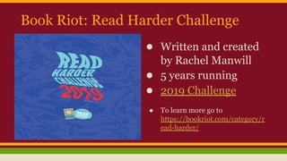 Book Riot: Read Harder Challenge
● Written and created
by Rachel Manwill
● 5 years running
● 2019 Challenge
● To learn more go to
https://bookriot.com/category/r
ead-harder/
 