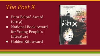 The Poet X
● Pura Belpré Award
(2019)
● National Book Award
for Young People’s
Literature
● Golden Kite award
 