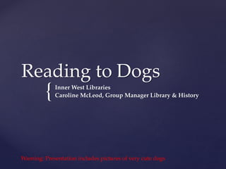 {
Reading to Dogs
Inner West Libraries
Caroline McLeod, Group Manager Library & History
Warning: Presentation includes pictures of very cute dogs
 