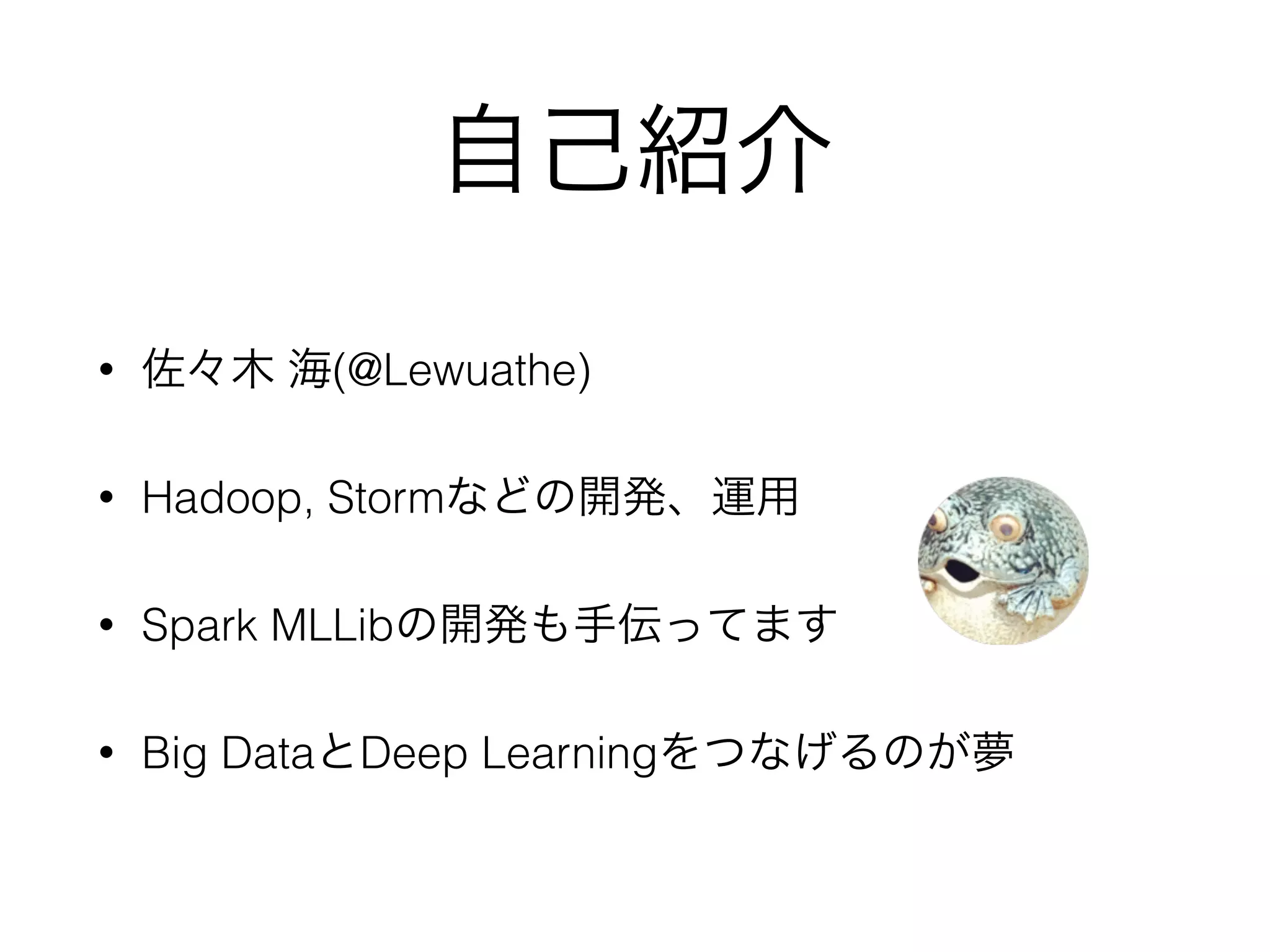 自己紹介
• 佐々木 海(@Lewuathe)
• Hadoop, Stormなどの開発、運用
• Spark MLLibの開発も手伝ってます
• Big DataとDeep Learningをつなげるのが夢
 