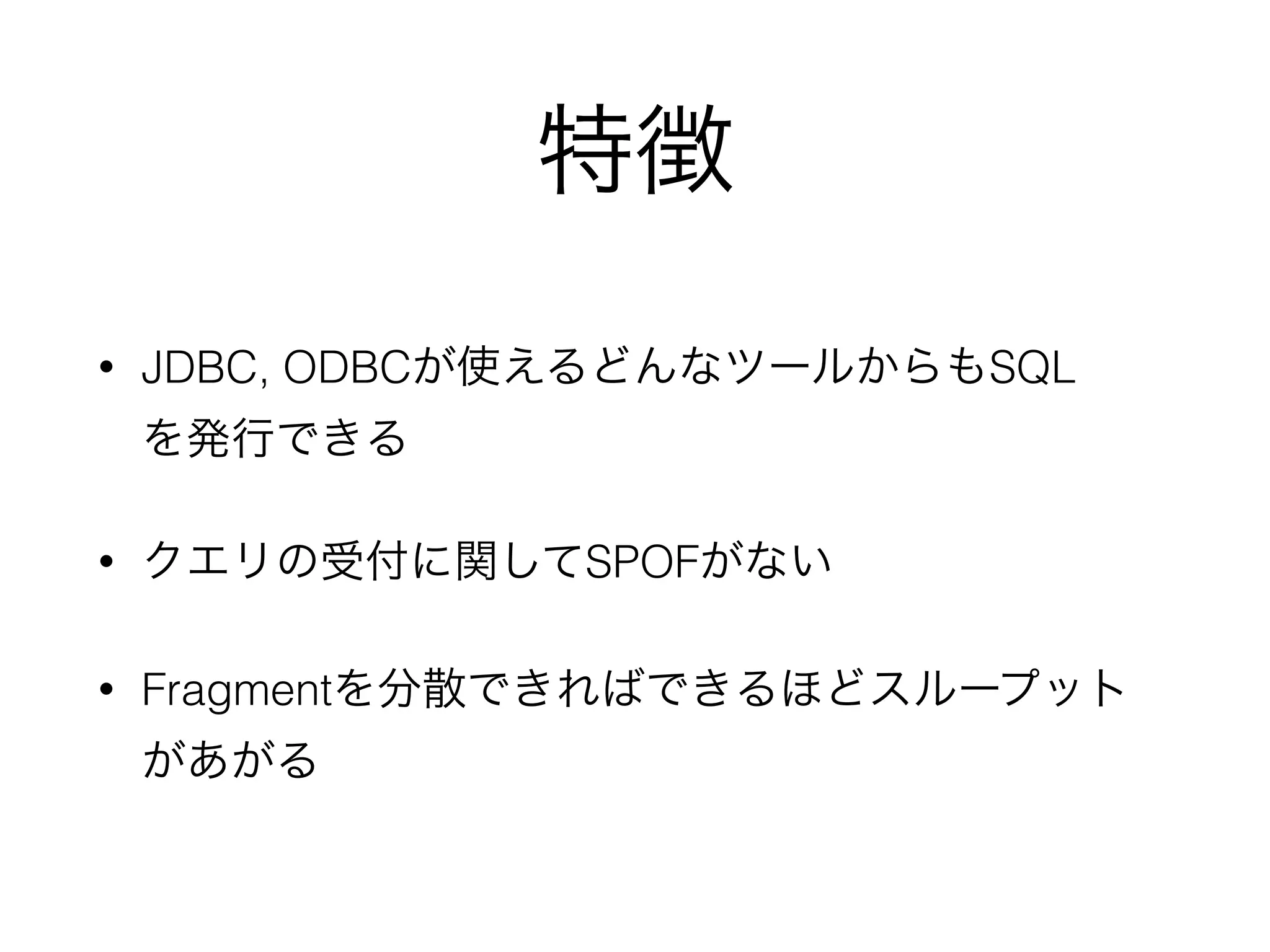 特徴
• JDBC, ODBCが使えるどんなツールからもSQL 
を発行できる
• クエリの受付に関してSPOFがない
• Fragmentを分散できればできるほどスループット
があがる
 