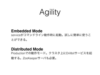 Agility
Embedded Mode 
serviceがコマンドライン動作時に起動。試しに簡単に使うこ
とができる。
Distributed Mode 
Productionでの動作モード。クラスタ上にDrillbitサービスを起
動する。ZooKeeperサーバも必要。
 