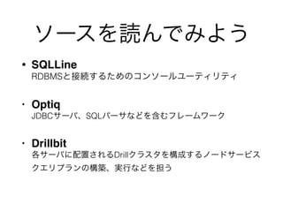 ソースを読んでみよう
• SQLLine 
RDBMSと接続するためのコンソールユーティリティ
• Optiq 
JDBCサーバ、SQLパーサなどを含むフレームワーク"
• Drillbit 
各サーバに配置されるDrillクラスタを構成するノードサービス 
クエリプランの構築、実行などを担う
 
