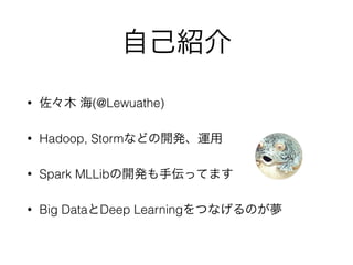 自己紹介
• 佐々木 海(@Lewuathe)
• Hadoop, Stormなどの開発、運用
• Spark MLLibの開発も手伝ってます
• Big DataとDeep Learningをつなげるのが夢
 