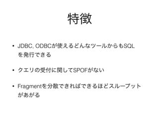 特徴
• JDBC, ODBCが使えるどんなツールからもSQL 
を発行できる
• クエリの受付に関してSPOFがない
• Fragmentを分散できればできるほどスループット
があがる
 