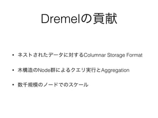 Dremelの貢献
• ネストされたデータに対するColumnar Storage Format
• 木構造のNode群によるクエリ実行とAggregation
• 数千規模のノードでのスケール
 