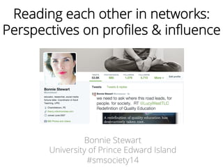 Reading each other in networks: 
Perspectives on profiles & influence 
Bonnie Stewart 
University of Prince Edward Island 
#smsociety14 
 