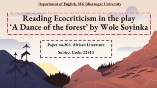 Reading Ecocriticism in the play
‘A Dance of the forest’ by Wole Soyinka
Department of English, MK Bhavnagar University
Paper no.206 African Literature
Subject Code: 22413
 