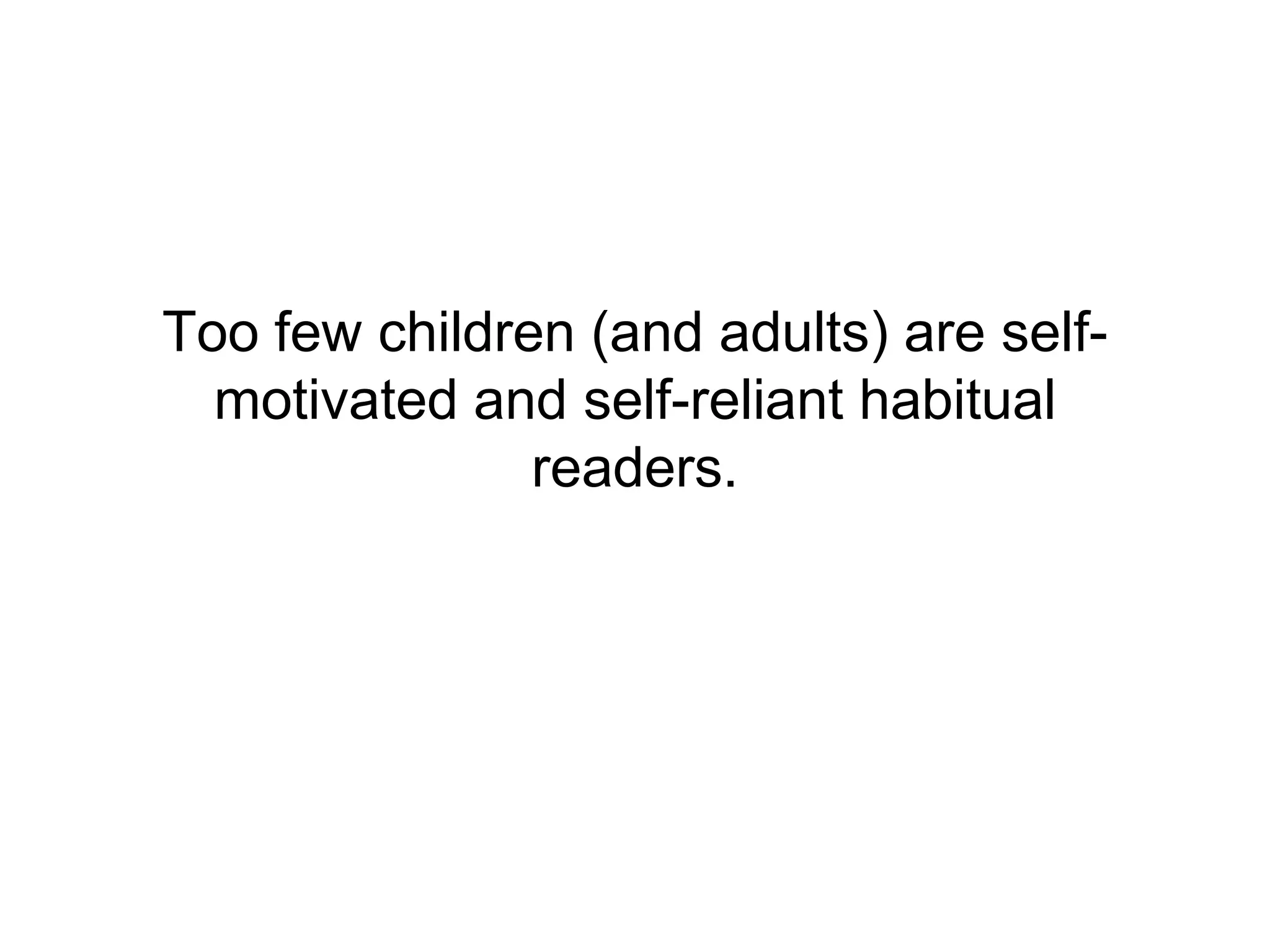 Too few children (and adults) are self-motivated and self-reliant habitual readers. 