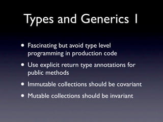 Types and Generics 1
• Fascinating but avoid type level
  programming in production code
• Use explicit return type annotations for
  public methods
• Immutable collections should be covariant
• Mutable collections should be invariant
 