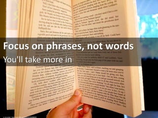 Focus on phrases, not words
You'll take more in
cc: one.juniper - https://www.flickr.com/photos/57754408@N07
 
