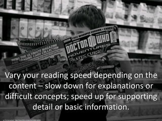 Vary your reading speed depending on the
content – slow down for explanations or
difficult concepts; speed up for supporting
detail or basic information.
cc: Thomas Leuthard - https://www.flickr.com/photos/41346951@N05
 