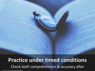 Check both comprehension & accuracy after
Practice under timed conditions
cc: Assum Corell - https://www.flickr.com/photos/75846301@N06
 