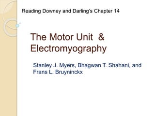 The Motor Unit &
Electromyography
Stanley J. Myers, Bhagwan T. Shahani, and
Frans L. Bruyninckx
Reading Downey and Darling’s Chapter 14
 