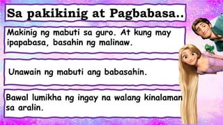 Makinig ng mabuti sa guro. At kung may
ipapabasa, basahin ng malinaw.
Unawain ng mabuti ang babasahin.
Sa pakikinig at Pagbabasa..
Bawal lumikha ng ingay na walang kinalaman
sa aralin.
 