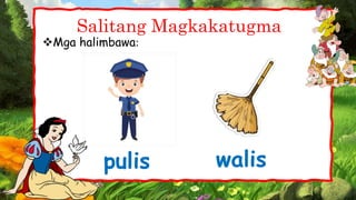 Mga halimbawa:
Salitang Magkakatugma
pulis walis
 