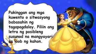 Pakinggan ang mga
kuwento o sitwasyong
babasahin ng
tagapagdaloy. Piliin ang
letra ng posibleng
susunod na mangyayari
sa loob ng kahon.
 