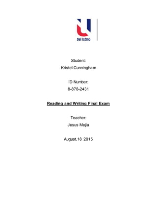 Student:
Kristel Cunningham
ID Number:
8-878-2431
Reading and Writing Final Exam
Teacher:
Jesus Mejia
August,18 2015
 
