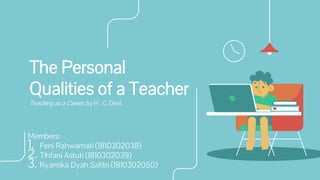 The Personal
Qualities of a Teacher
Teaching as a Career, by H . C. Dent
Members:
1. Feni Rahwamati (1810302038)
2. Tihfani Astuti (1810302039)
3. Ryantika Dyah Safitri (1810302050)
 
