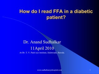 How do I read FFA in a diabetic patient? Dr. AnandSudhalkar 11April 2010 At Dr. T. V. Patel eye institute, Salatwada, Baroda. www.sudhalkareyehospital.com 1 