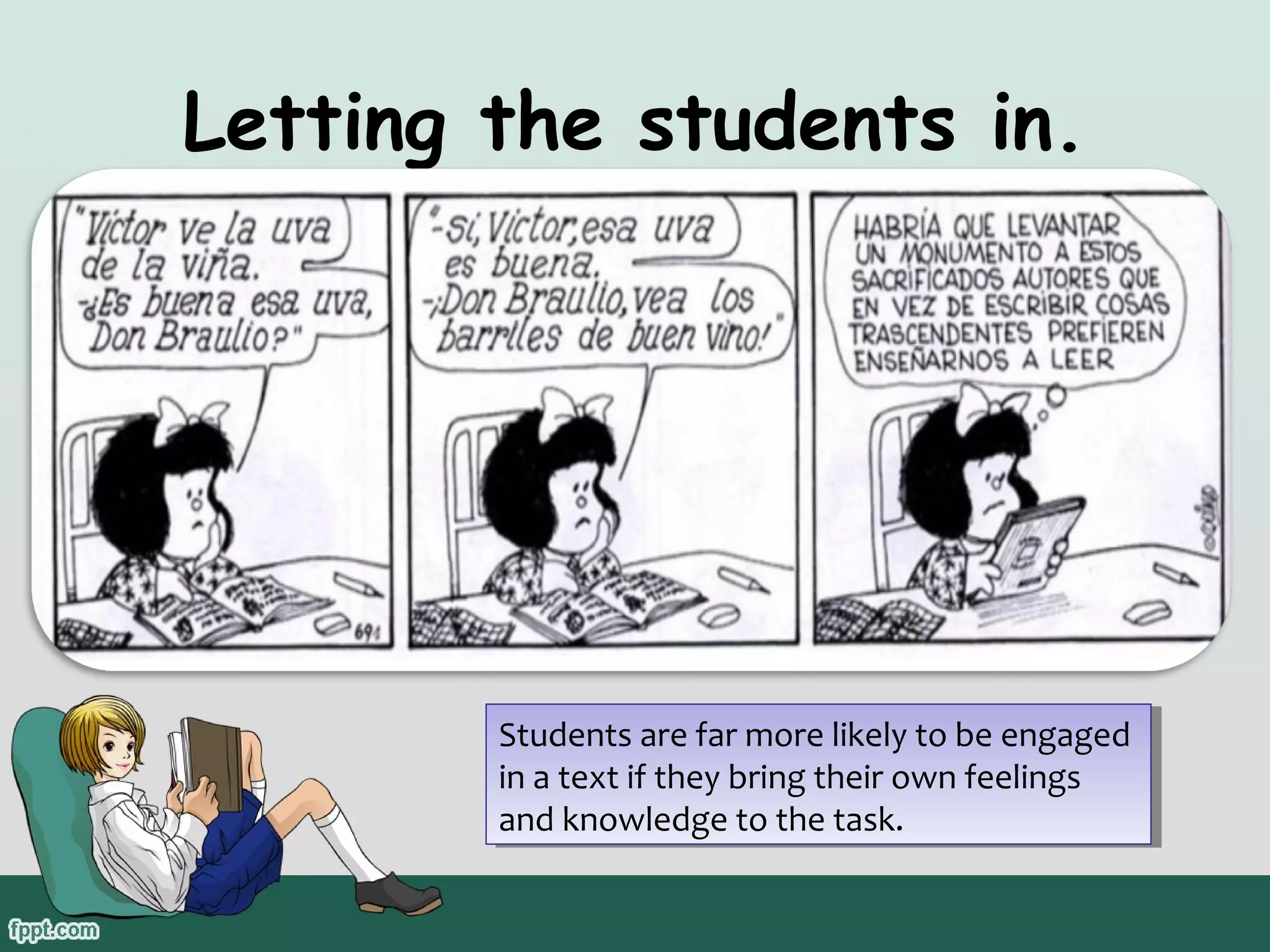 Letting the students in.

Students are far more likely to be engaged
Students are far more likely to be engaged
in a text if they bring their own feelings
in a text if they bring their own feelings
and knowledge to the task.
and knowledge to the task.

 