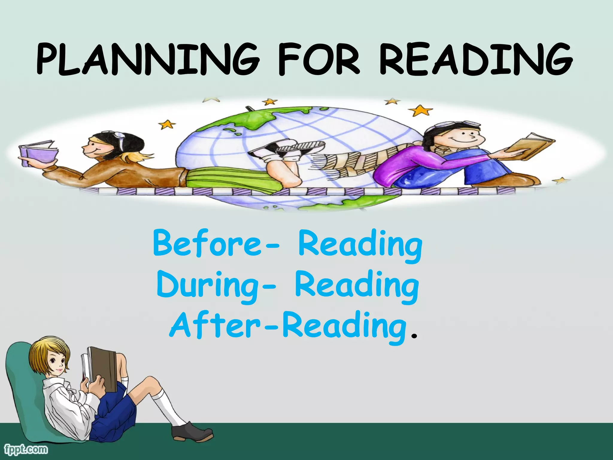 PLANNING FOR READING

Before- Reading
During- Reading
After-Reading.

 