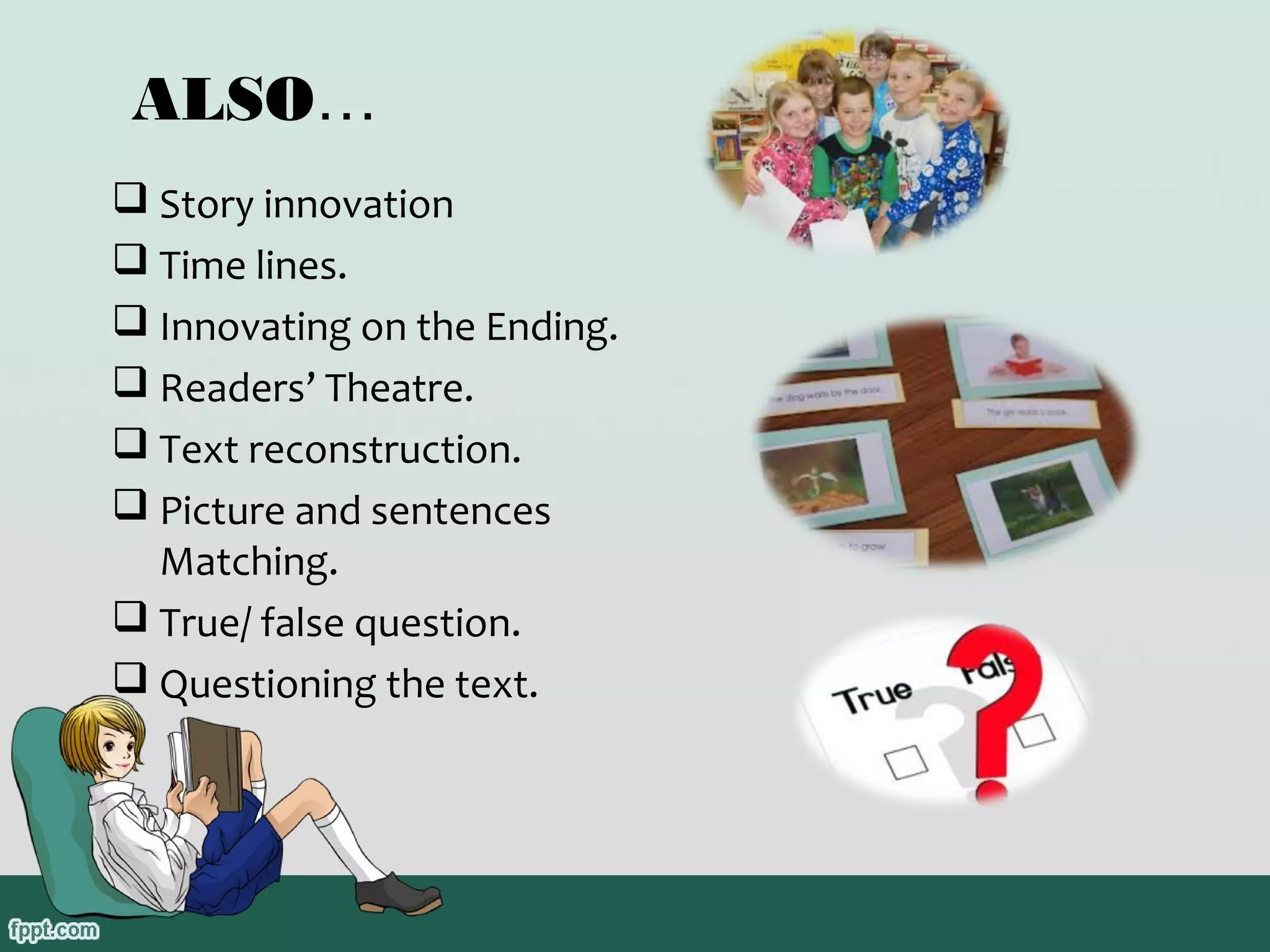 ALSO…
 Story innovation
 Time lines.
 Innovating on the Ending.
 Readers’ Theatre.
 Text reconstruction.
 Picture and sentences
Matching.
 True/ false question.
 Questioning the text.

 