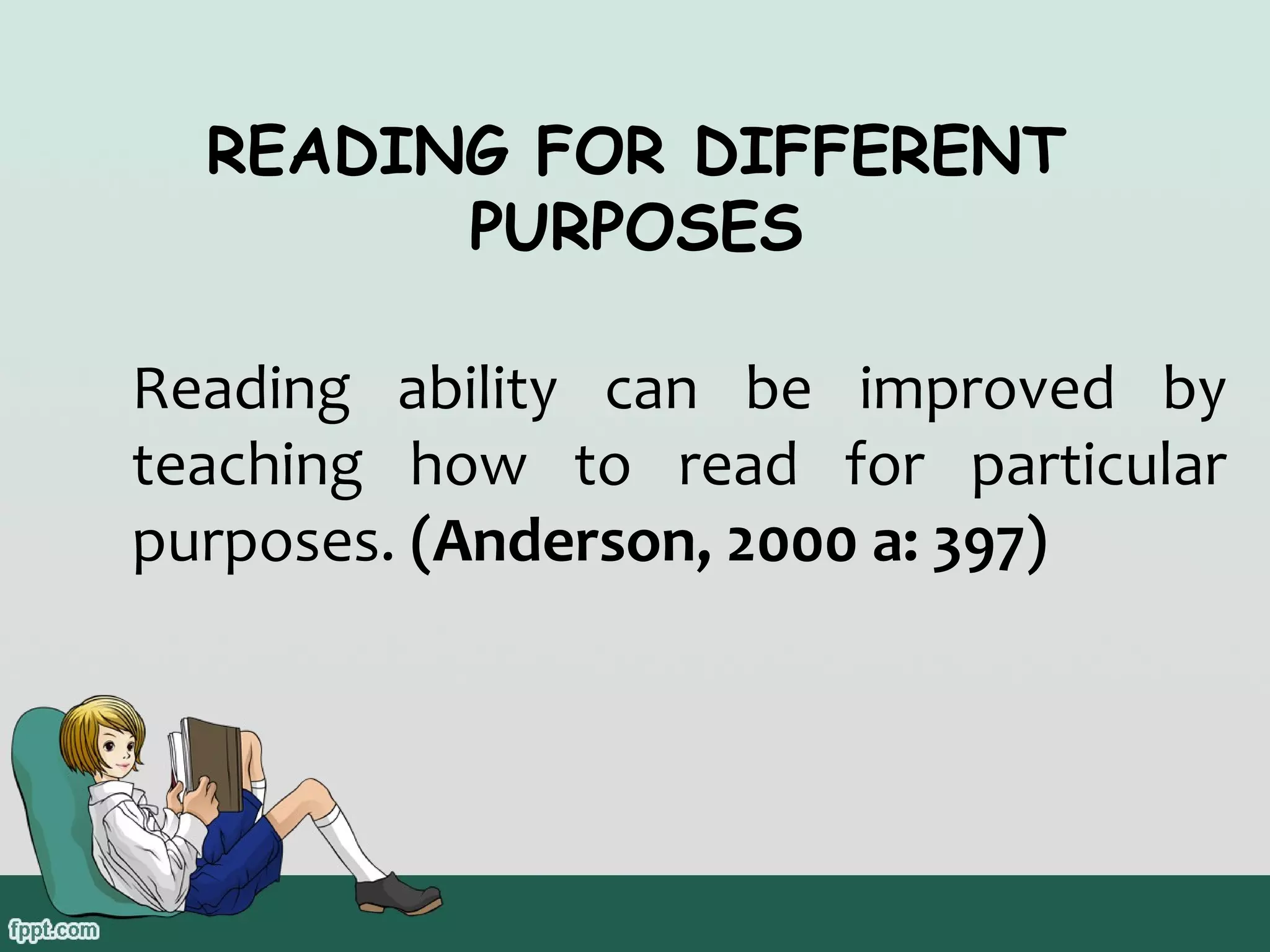 READING FOR DIFFERENT
PURPOSES
Reading ability can be improved by
teaching how to read for particular
purposes. (Anderson, 2000 a: 397)

 