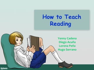 How to Teach
Reading
Yenny Cadena
Diego Acuña
Lorena Peña
Hugo Serrano

 