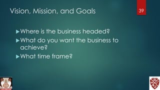 Vision, Mission, and Goals
Where is the business headed?
What do you want the business to
achieve?
What time frame?
39
 