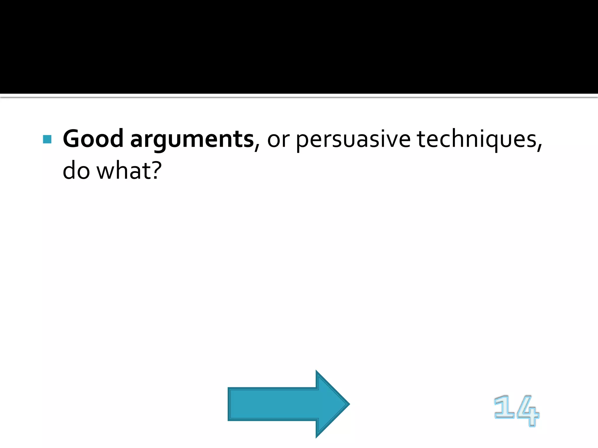Good arguments, or persuasive techniques, do what?14