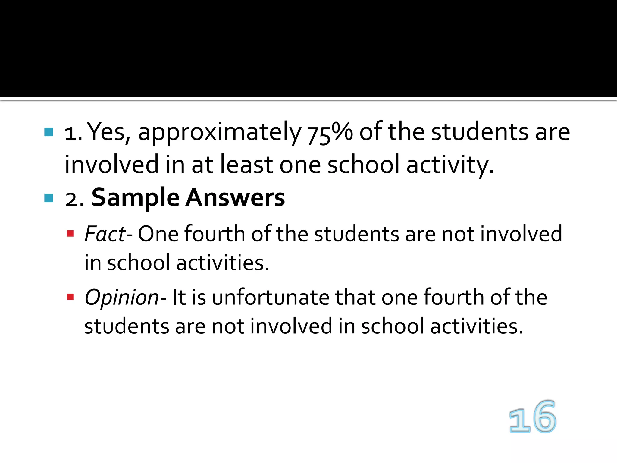 1. Yes, approximately 75% of the students are involved in at least one school activity.2. Sample AnswersFact- One fourth of the students are not involved in school activities.Opinion- It is unfortunate that one fourth of the students are not involved in school activities.16