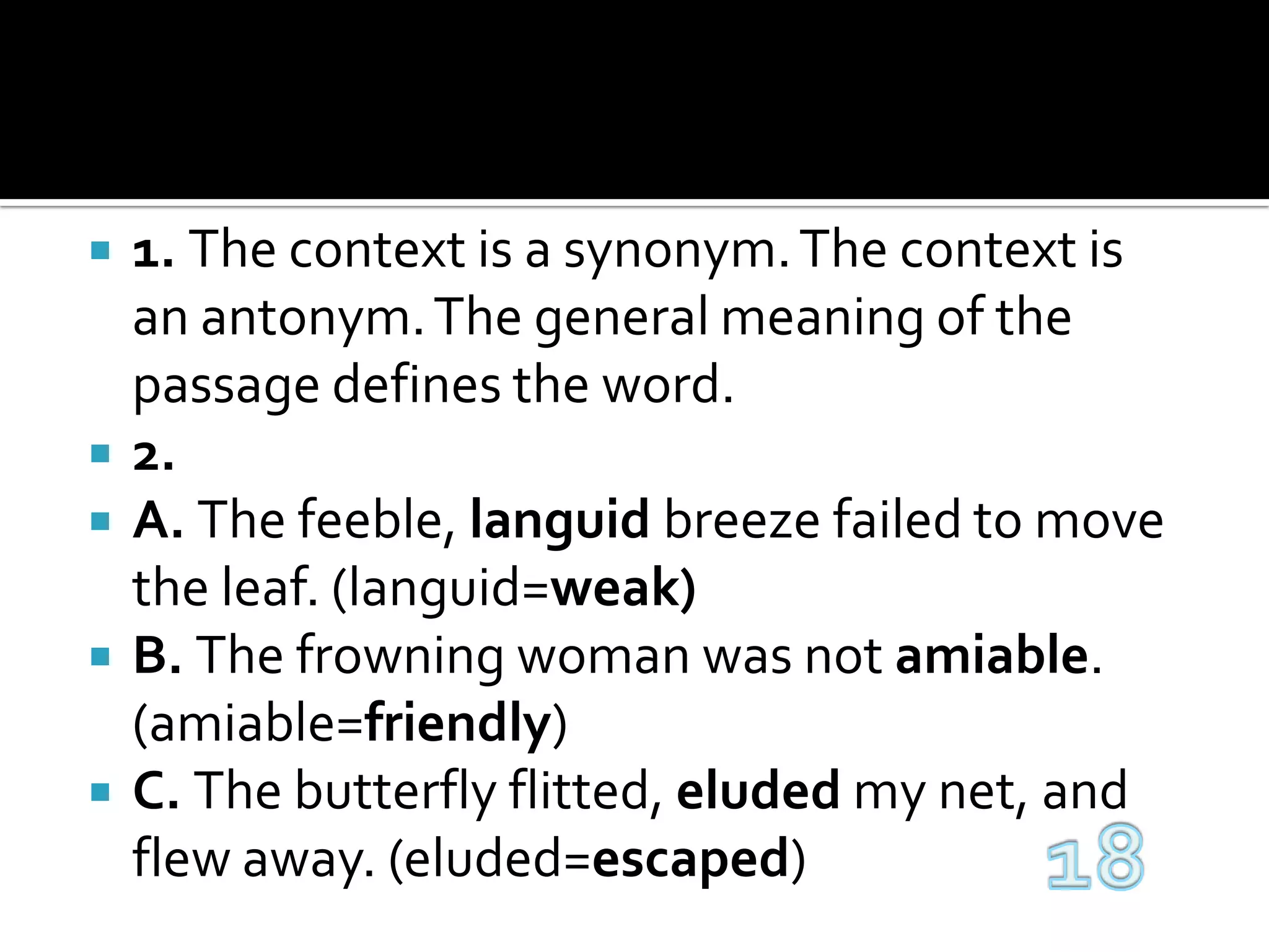1. The context is a synonym. The context is an antonym. The general meaning of the passage defines the word.2. A. The feeble, languid breeze failed to move the leaf. (languid=weak)B. The frowning woman was not amiable. (amiable=friendly)C. The butterfly flitted, eluded my net, and flew away. (eluded=escaped)18