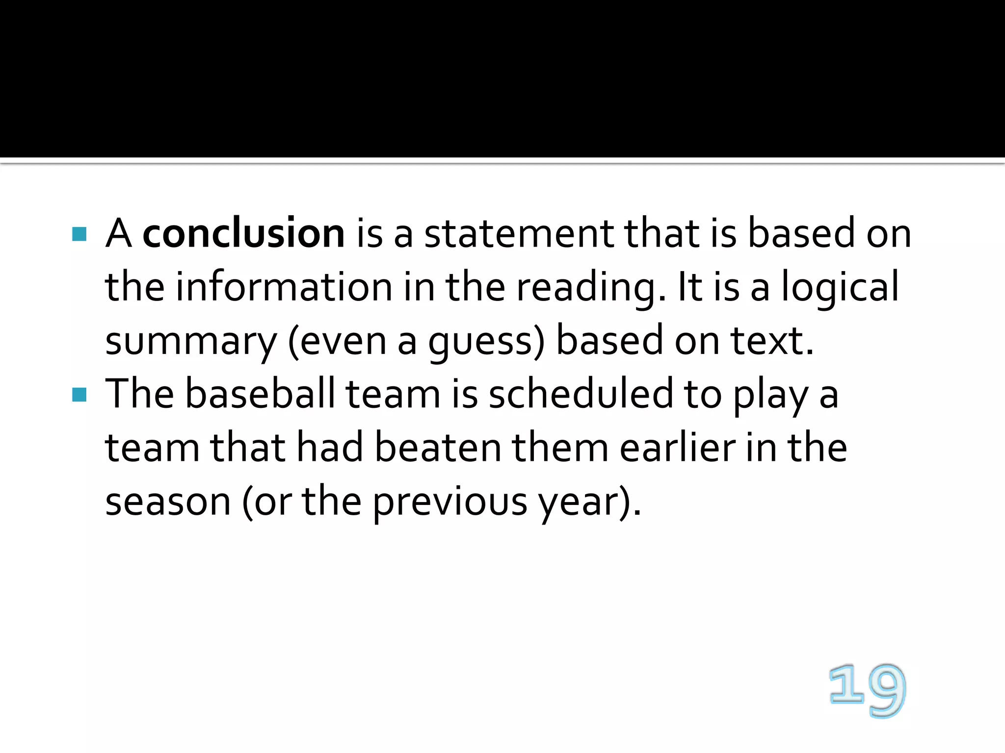 A conclusion is a statement that is based on the information in the reading. It is a logical summary (even a guess) based on text. The baseball team is scheduled to play a team that had beaten them earlier in the season (or the previous year).19