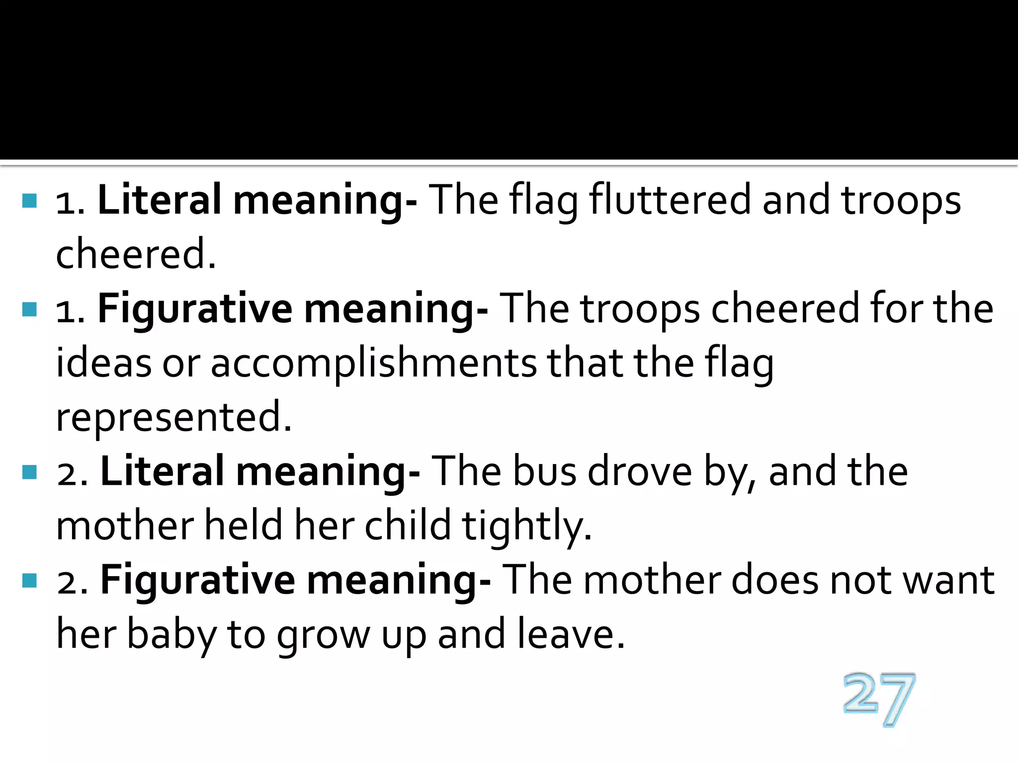 1. Literal meaning- The flag fluttered and troops cheered.1. Figurative meaning- The troops cheered for the ideas or accomplishments that the flag represented.2. Literal meaning- The bus drove by, and the mother held her child tightly.2. Figurative meaning- The mother does not want her baby to grow up and leave.27