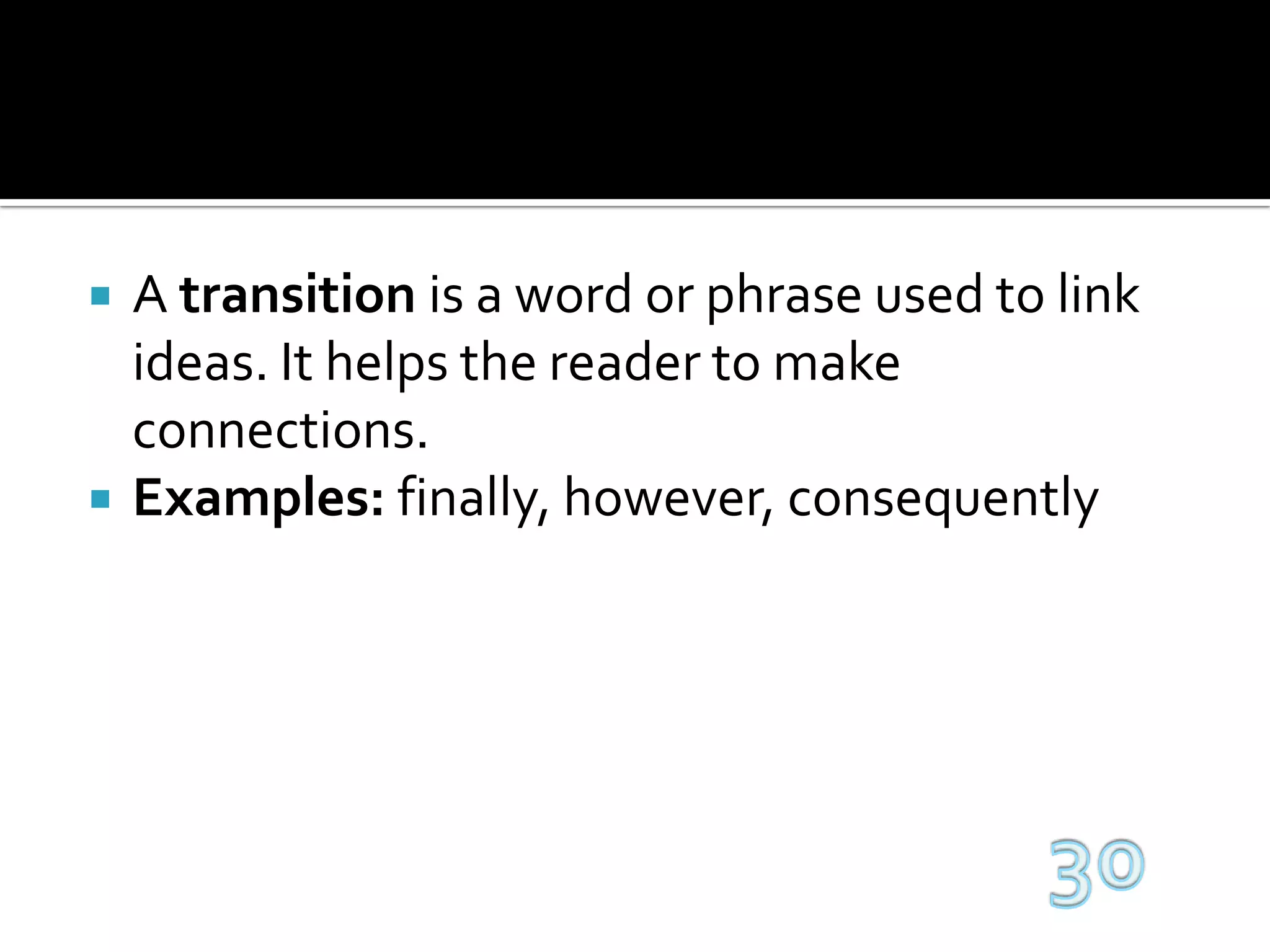 A transition is a word or phrase used to link ideas. It helps the reader to make connections.Examples: finally, however, consequently30