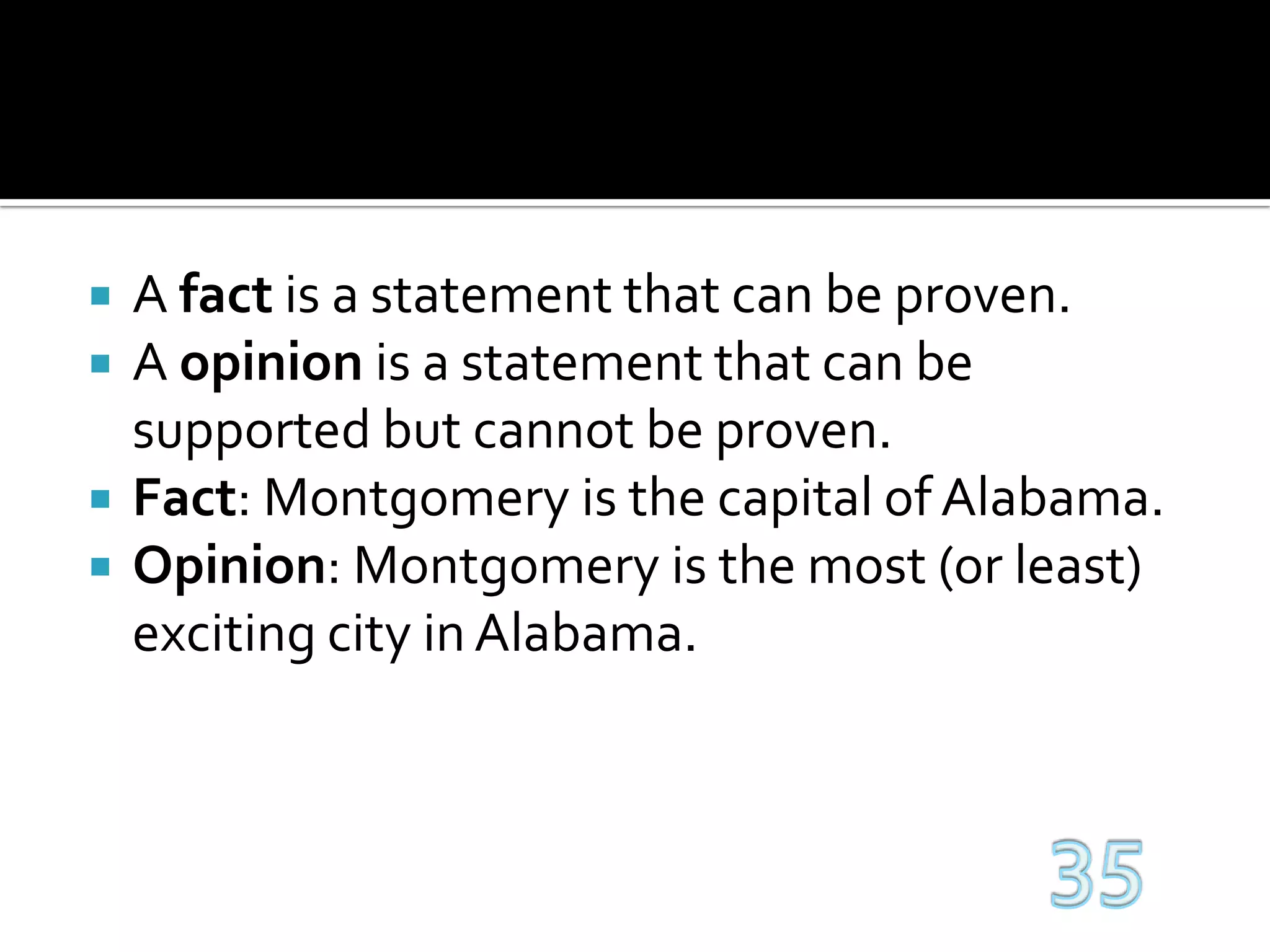 A fact is a statement that can be proven.A opinion is a statement that can be supported but cannot be proven.Fact: Montgomery is the capital of Alabama.Opinion: Montgomery is the most (or least) exciting city in Alabama.35