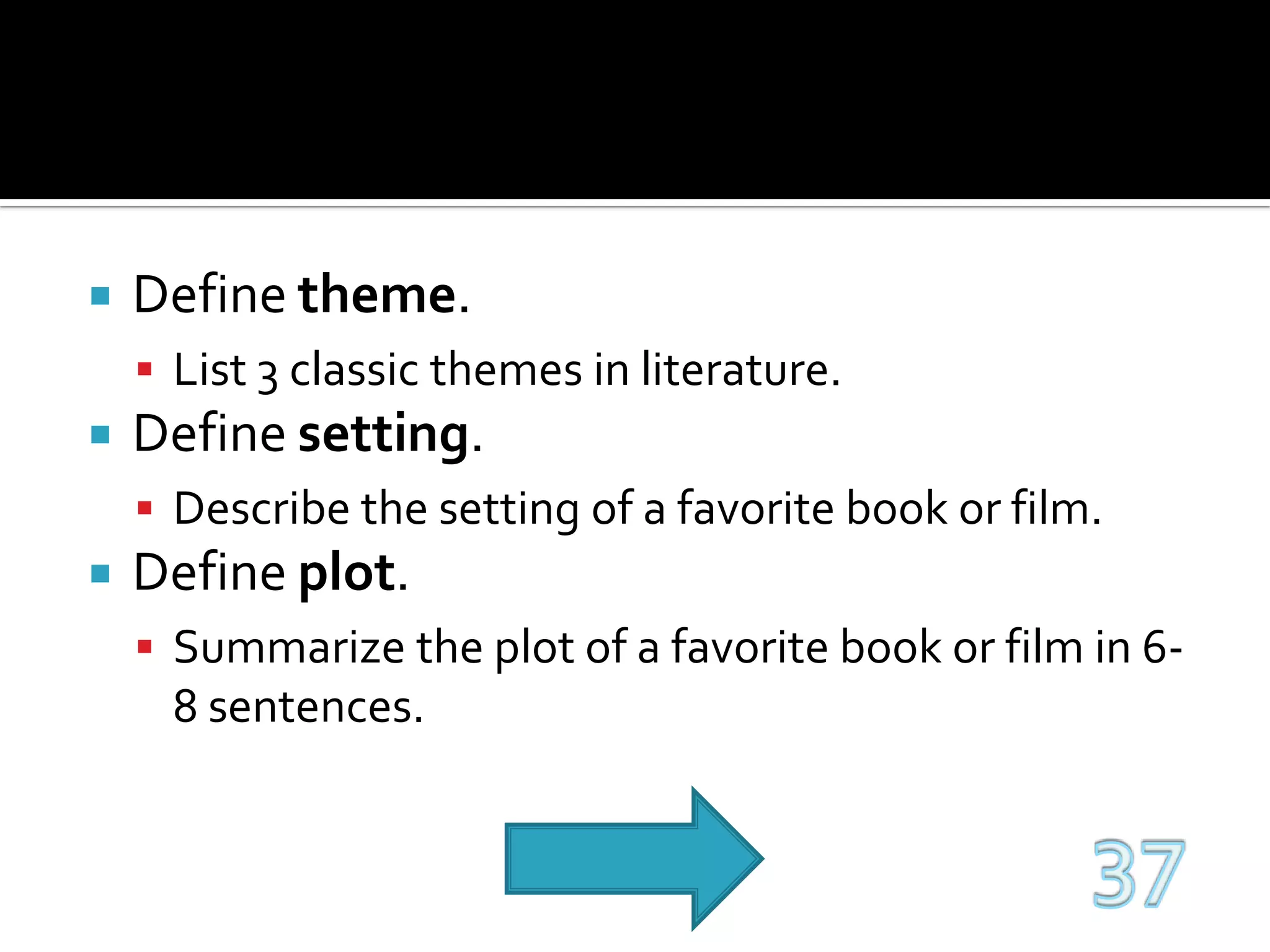Define theme.List 3 classic themes in literature.Define setting.Describe the setting of a favorite book or film.Define plot.Summarize the plot of a favorite book or film in 6-8 sentences.37