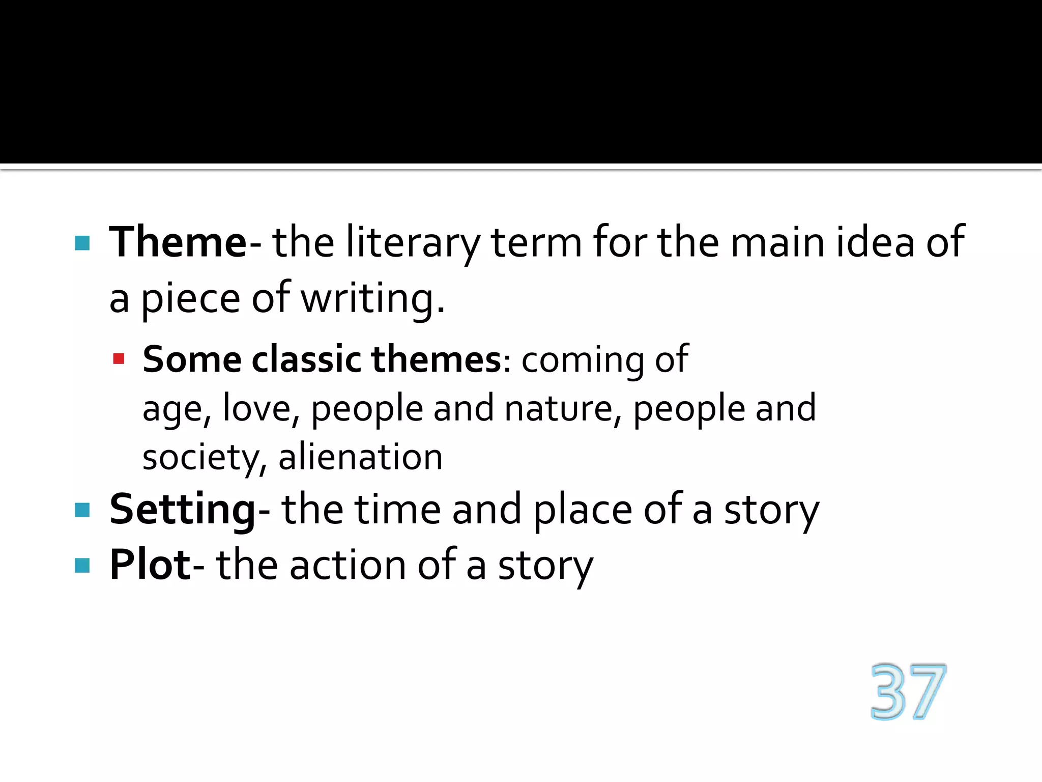 Theme- the literary term for the main idea of a piece of writing.Some classic themes: coming of age, love, people and nature, people and society, alienationSetting- the time and place of a storyPlot- the action of a story37