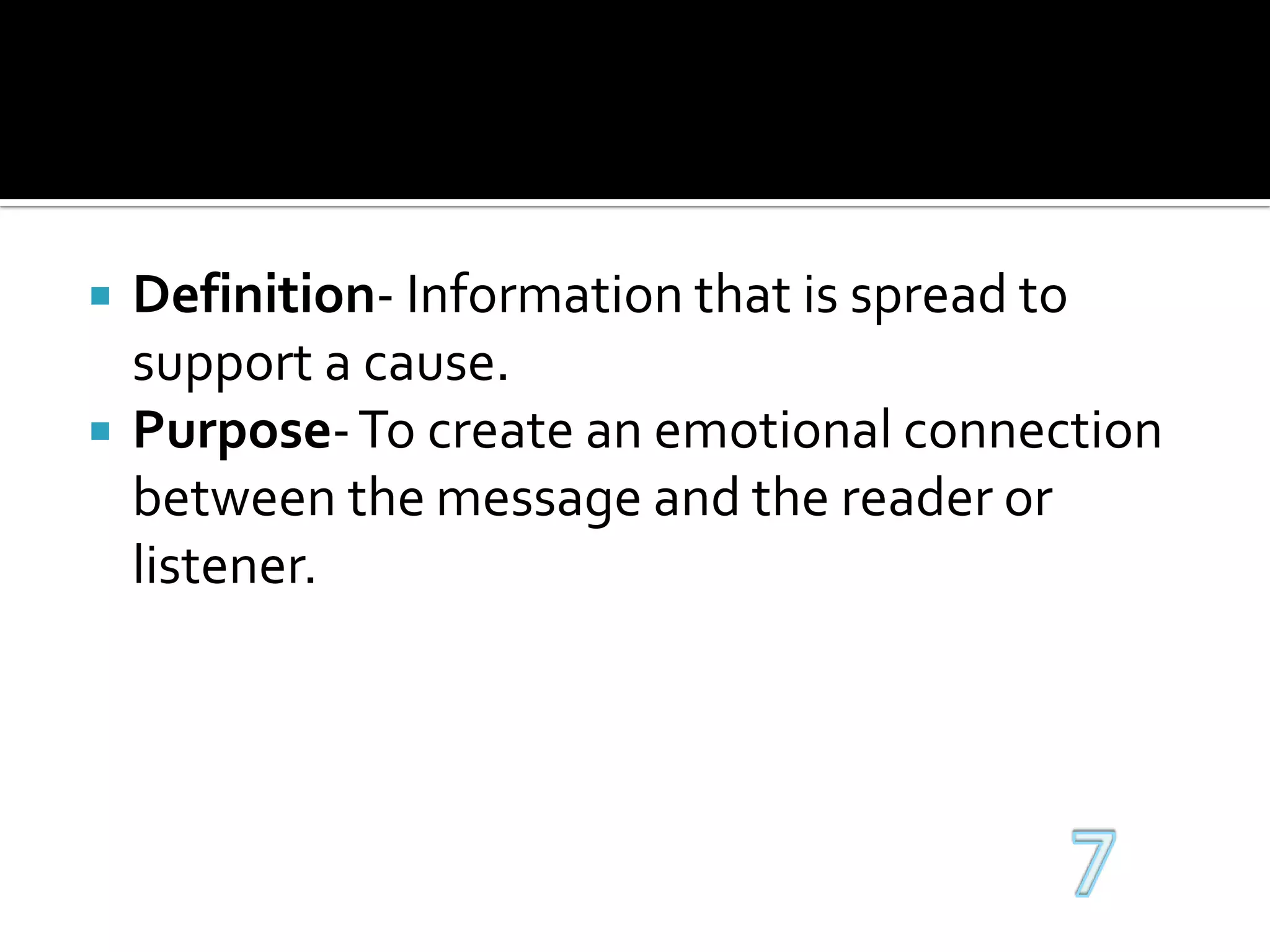 Definition- Information that is spread to support a cause.Purpose- To create an emotional connection between the message and the reader or listener.7