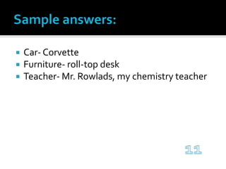 Sample answers:Car- CorvetteFurniture- roll-top deskTeacher- Mr. Rowlads, my chemistry teacher11