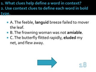 1. What clues help define a word in context?2. Use context clues to define each word in bold type.A. The feeble, languid breeze failed to mover the leaf.B. The frowning woman was not amiable.C. The butterfly flitted rapidly, eluded my net, and flew away.18