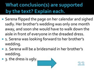 What conclusion(s) are supported by the text? Explain each.Serena flipped the page on her calendar and sighed sadly. Her brother’s wedding was only one month away, and soon she would have to walk down the aisle in front of everyone in the dreaded dress.1. Serena was looking forward to her brother’s wedding.2. Serena will be a bridesmaid in her brother’s wedding.3. the dress is ugly.22